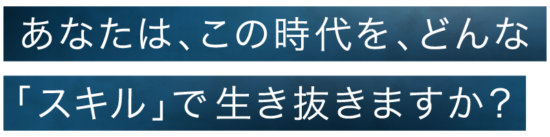 あなたは、この時代を、どんな「スキル」で生き抜きますか？